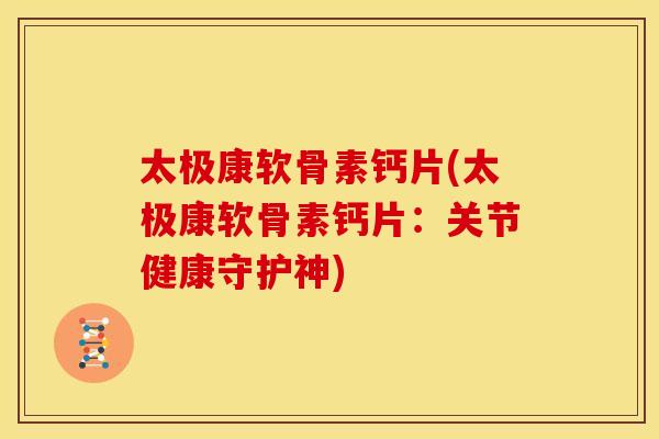 太极康软骨素钙片(太极康软骨素钙片：关节健康守护神)