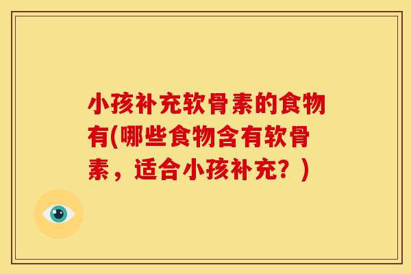 小孩补充软骨素的食物有(哪些食物含有软骨素，适合小孩补充？)