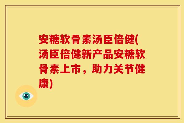 安糖软骨素汤臣倍健(汤臣倍健新产品安糖软骨素上市，助力关节健康)