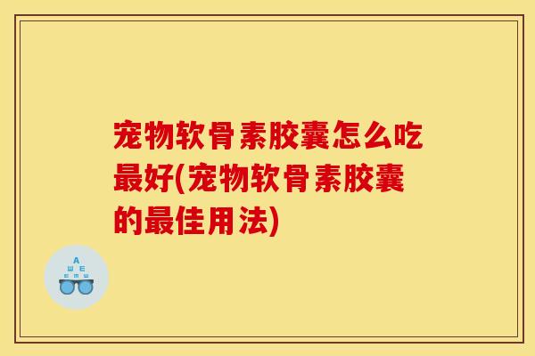 宠物软骨素胶囊怎么吃最好(宠物软骨素胶囊的最佳用法)