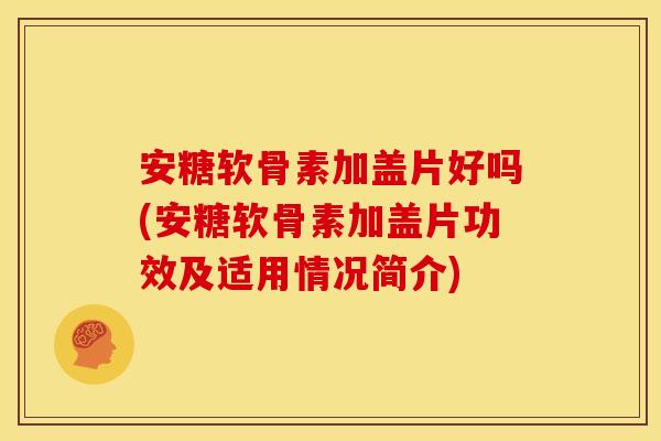 安糖软骨素加盖片好吗(安糖软骨素加盖片功效及适用情况简介)