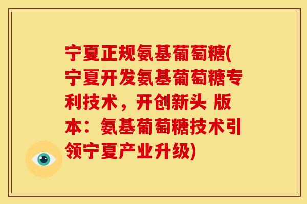 宁夏正规氨基葡萄糖(宁夏开发氨基葡萄糖专利技术，开创新头 版本：氨基葡萄糖技术引领宁夏产业升级)
