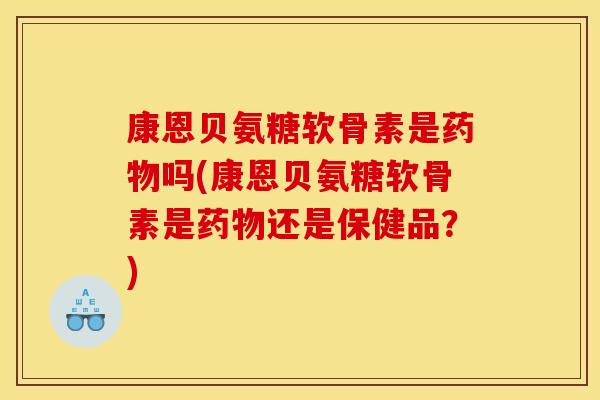 康恩贝氨糖软骨素是药物吗(康恩贝氨糖软骨素是药物还是保健品？)