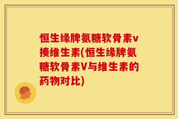 恒生缘牌氨糖软骨素v揍维生素(恒生缘牌氨糖软骨素V与维生素的药物对比)
