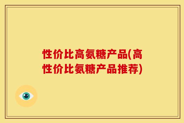 性价比高氨糖产品(高性价比氨糖产品推荐)