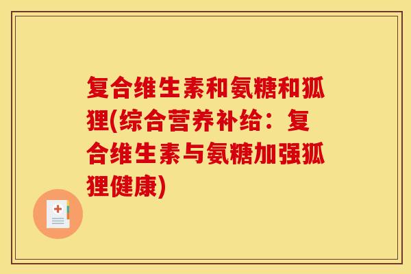 复合维生素和氨糖和狐狸(综合营养补给:复合维生素与氨糖加强狐狸健康) 复合维生素和氨糖和狐狸(综合营养补给:复合维生素与氨糖加强狐狸健康)