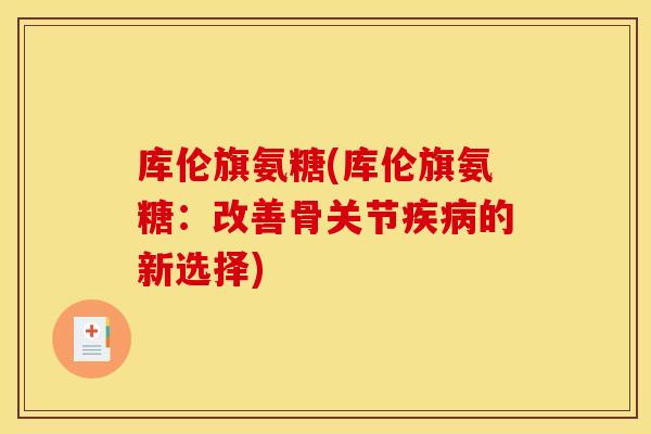 库伦旗氨糖(库伦旗氨糖：改善骨关节疾病的新选择)