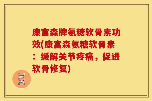 康富森牌氨糖软骨素功效(康富森氨糖软骨素：缓解关节疼痛，促进软骨修复)