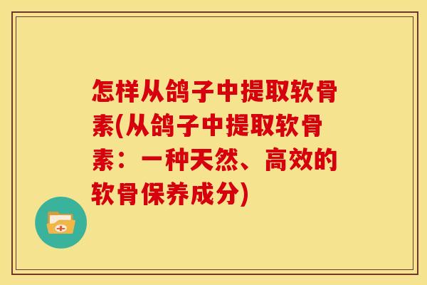 怎样从鸽子中提取软骨素(从鸽子中提取软骨素：一种天然、高效的软骨保养成分)