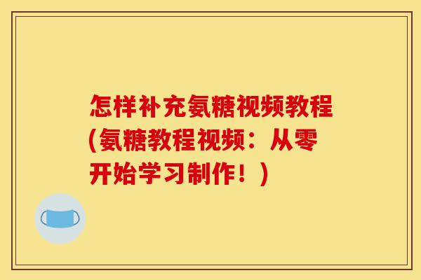 怎样补充氨糖视频教程(氨糖教程视频：从零开始学习制作！)