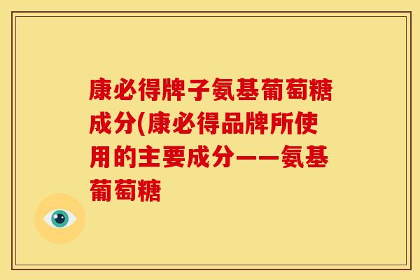 康必得牌子氨基葡萄糖成分(康必得品牌所使用的主要成分——氨基葡萄糖
