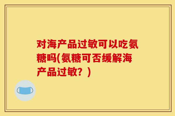 对海产品过敏可以吃氨糖吗(氨糖可否缓解海产品过敏？)