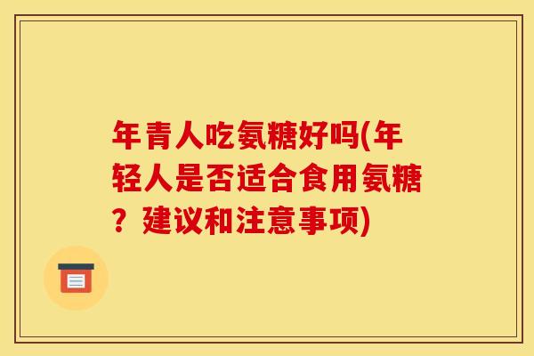 年青人吃氨糖好吗(年轻人是否适合食用氨糖？建议和注意事项)