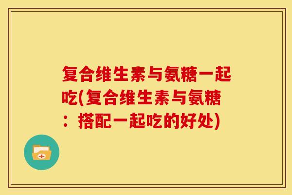 复合维生素与氨糖一起吃(复合维生素与氨糖：搭配一起吃的好处)