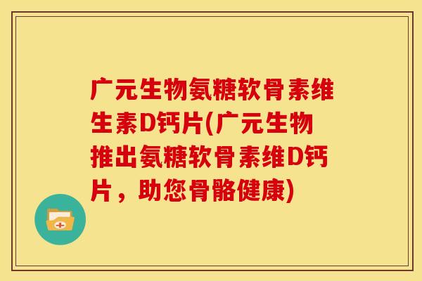 广元生物氨糖软骨素维生素D钙片(广元生物推出氨糖软骨素维D钙片，助您骨骼健康)