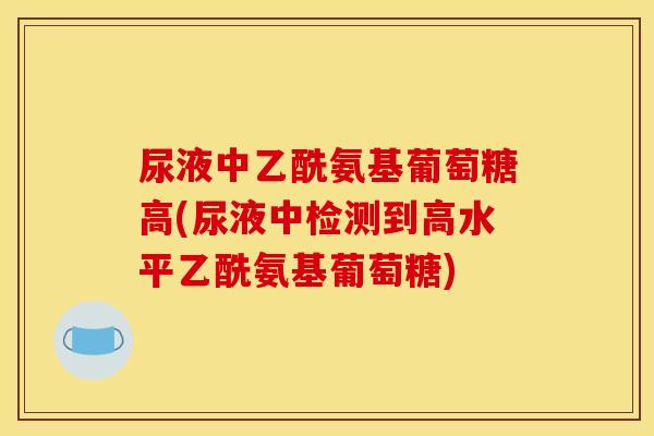 尿液中乙酰氨基葡萄糖高(尿液中检测到高水平乙酰氨基葡萄糖)