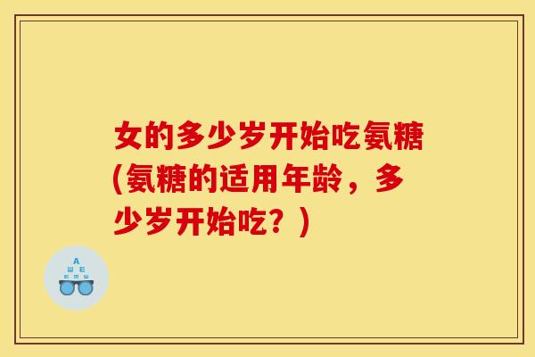 女的多少岁开始吃氨糖(氨糖的适用年龄，多少岁开始吃？)