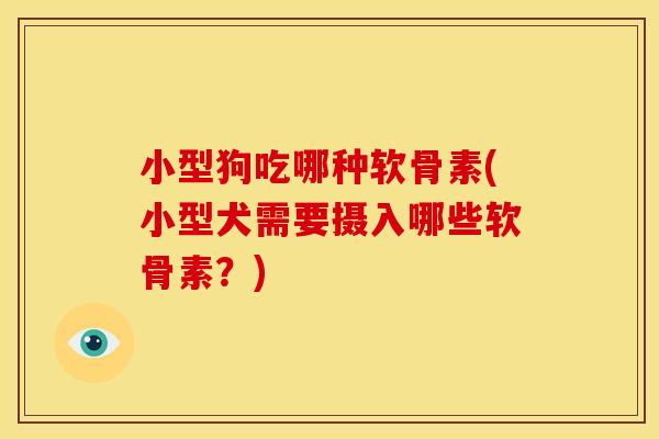 小型狗吃哪种软骨素(小型犬需要摄入哪些软骨素？)