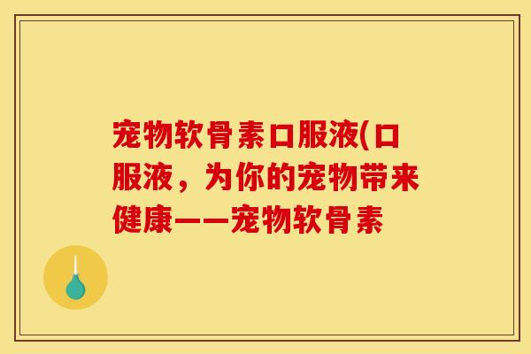 宠物软骨素口服液(口服液，为你的宠物带来健康——宠物软骨素