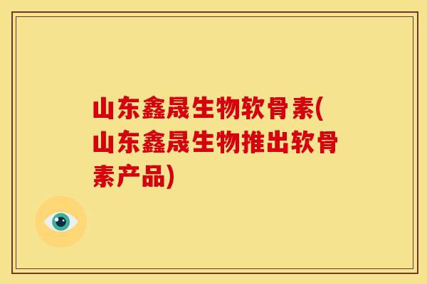 山东鑫晟生物软骨素(山东鑫晟生物推出软骨素产品)