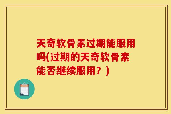 天奇软骨素过期能服用吗(过期的天奇软骨素能否继续服用？)