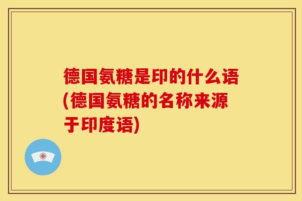 德国氨糖是印的什么语(德国氨糖的名称来源于印度语) 德国氨糖是印的什么语(德国氨糖的名称来源于印度语)