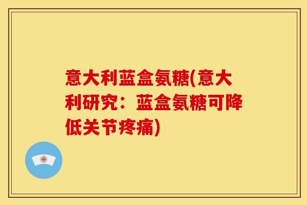 意大利蓝盒氨糖(意大利研究:蓝盒氨糖可降低关节) 意大利蓝盒氨糖(意大利研究:蓝盒氨糖可降低关节)
