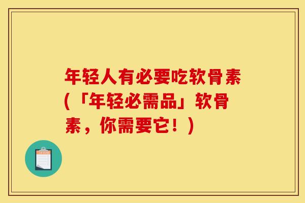 年轻人有必要吃软骨素(「年轻必需品」软骨素，你需要它！)