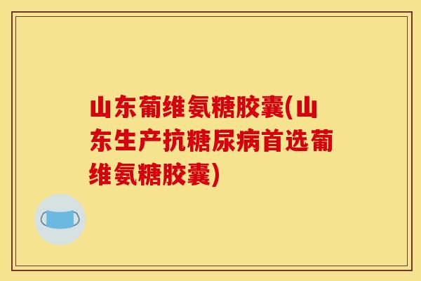 山东葡维氨糖胶囊(山东生产抗糖尿病首选葡维氨糖胶囊)