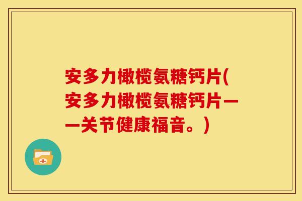 安多力橄榄氨糖钙片(安多力橄榄氨糖钙片——关节健康福音。)