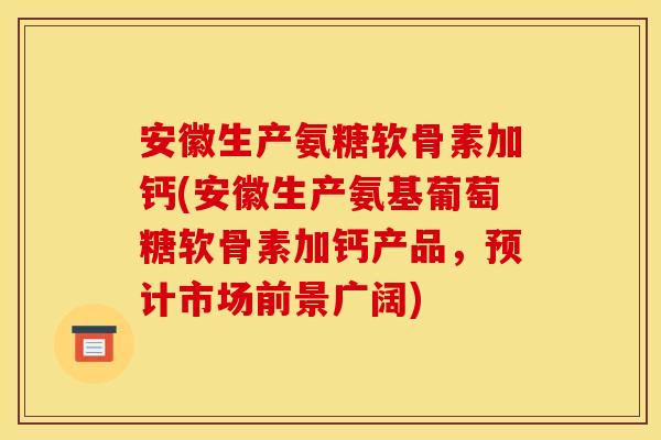安徽生产氨糖软骨素加钙(安徽生产氨基葡萄糖软骨素加钙产品，预计市场前景广阔)