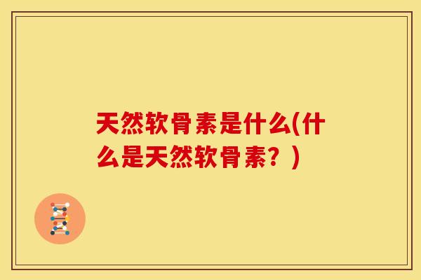 天然软骨素是什么(什么是天然软骨素？)