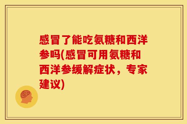 感冒了能吃氨糖和西洋参吗(感冒可用氨糖和西洋参缓解症状，专家建议)