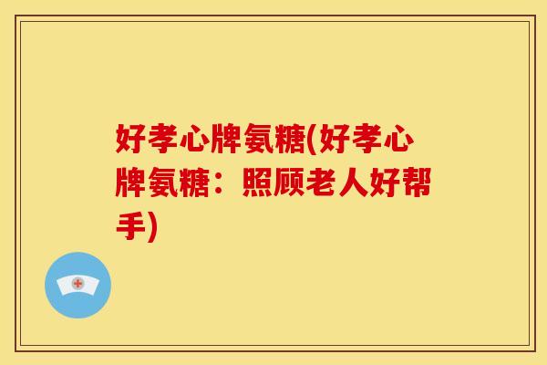 好孝心牌氨糖(好孝心牌氨糖:照顾老人好帮手) 好孝心牌氨糖(好孝心牌氨糖:照顾老人好帮手)