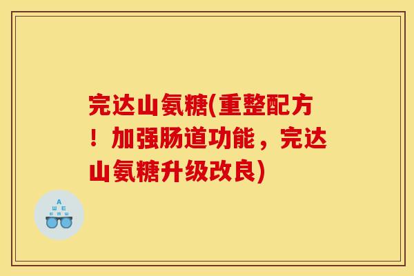 完达山氨糖(重整配方！加强肠道功能，完达山氨糖升级改良)