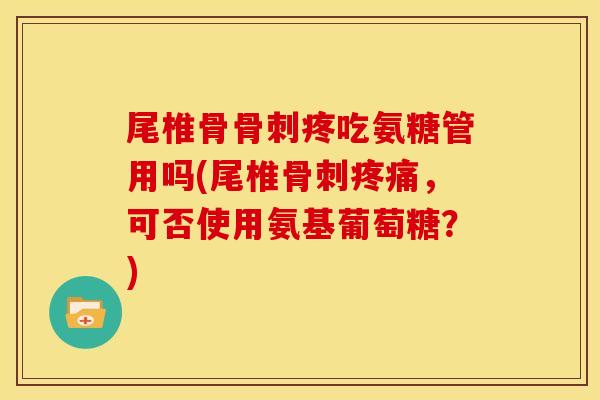 尾椎骨骨刺疼吃氨糖管用吗(尾椎骨刺疼痛，可否使用氨基葡萄糖？)