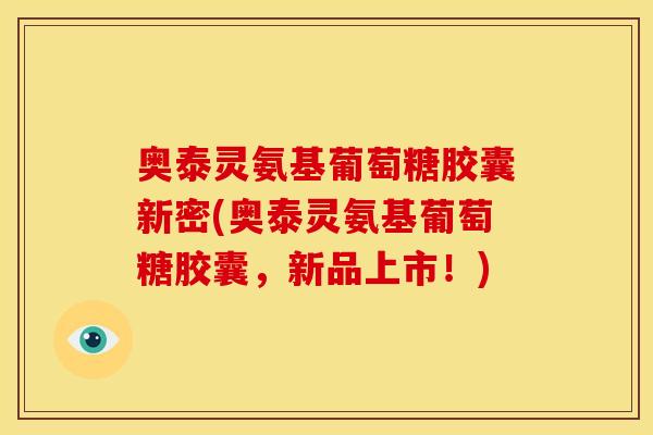 奥泰灵氨基葡萄糖胶囊新密(奥泰灵氨基葡萄糖胶囊，新品上市！)