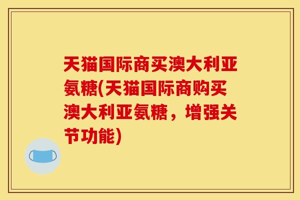 天猫国际商买澳大利亚氨糖(天猫国际商购买澳大利亚氨糖，增强关节功能)