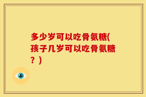 多少岁可以吃骨氨糖(孩子几岁可以吃骨氨糖？)