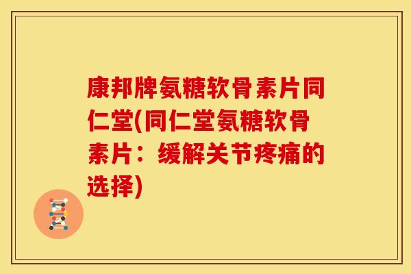 康邦牌氨糖软骨素片同仁堂(同仁堂氨糖软骨素片：缓解关节疼痛的选择)