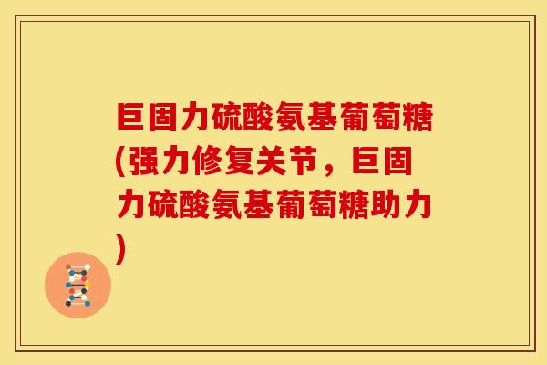 巨固力硫酸氨基葡萄糖(强力修复关节，巨固力硫酸氨基葡萄糖助力)