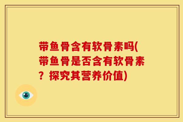 带鱼骨含有软骨素吗(带鱼骨是否含有软骨素？探究其营养价值)