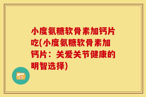 小度氨糖软骨素加钙片吃(小度氨糖软骨素加钙片：关爱关节健康的明智选择)