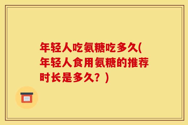 年轻人吃氨糖吃多久(年轻人食用氨糖的推荐时长是多久？)