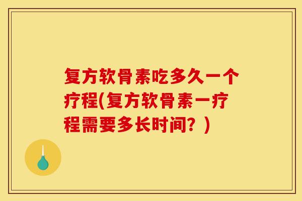 复方软骨素吃多久一个疗程(复方软骨素一疗程需要多长时间？)