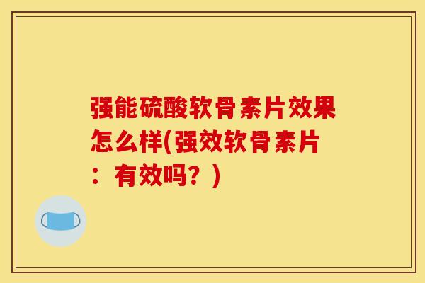 强能硫酸软骨素片效果怎么样(强效软骨素片：有效吗？)