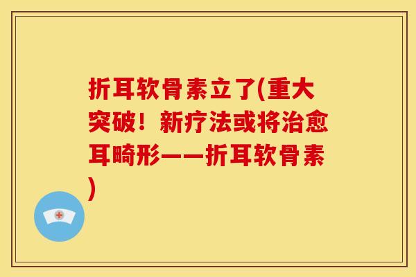 折耳软骨素立了(重大突破！新疗法或将治愈耳畸形——折耳软骨素)