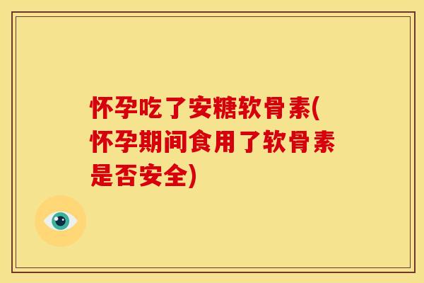 怀孕吃了安糖软骨素(怀孕期间食用了软骨素是否安全)
