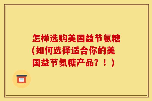 怎样选购美国益节氨糖(如何选择适合你的美国益节氨糖产品？！)