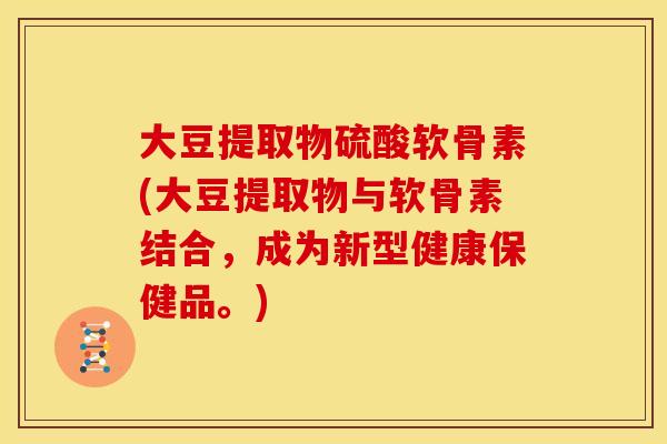大豆提取物硫酸软骨素(大豆提取物与软骨素结合，成为新型健康保健品。)